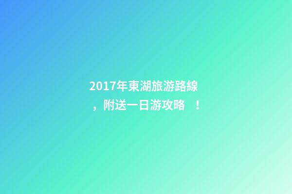 2017年東湖旅游路線，附送一日游攻略！